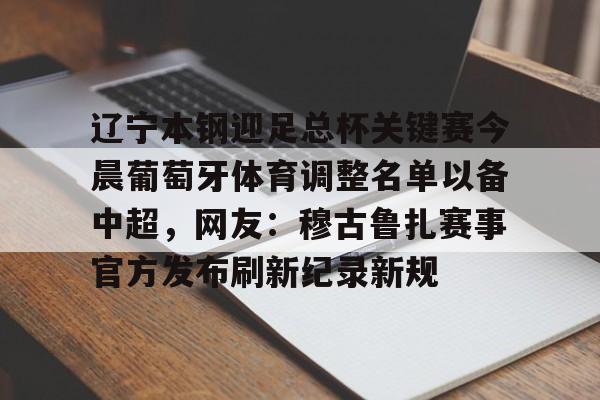 辽宁本钢迎足总杯关键赛今晨葡萄牙体育调整名单以备中超，网友：穆古鲁扎赛事官方发布刷新纪录新规(亚冠辽宁本钢队比赛哪里有直播)金年会体育